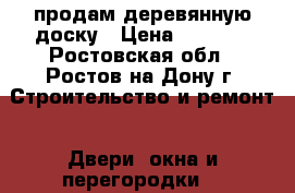 продам деревянную доску › Цена ­ 1 000 - Ростовская обл., Ростов-на-Дону г. Строительство и ремонт » Двери, окна и перегородки   